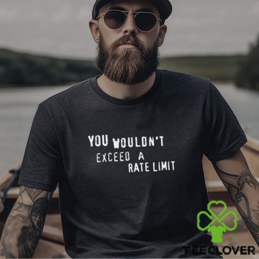 You Wouldn’t Exceed A Rate Limit Shirt