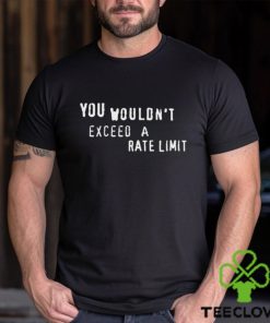You Wouldn’t Exceed A Rate Limit Shirt