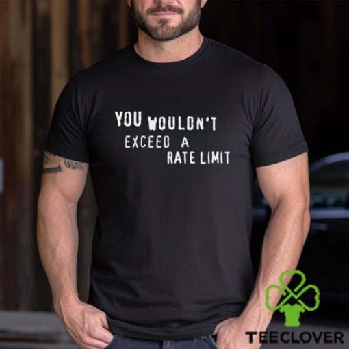 You Wouldn’t Exceed A Rate Limit Shirt
