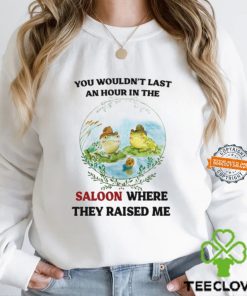 You Wouldn't Last An Hour In The Saloon Where They Raised Me Shirt