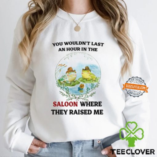 You Wouldn’t Last An Hour In The Saloon Where They Raised Me Shirt