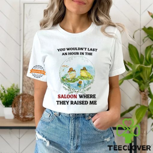 You Wouldn’t Last An Hour In The Saloon Where They Raised Me Shirt