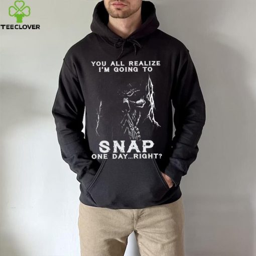 You all realize i’m going to SNAP one day right hoodie, sweater, longsleeve, shirt v-neck, t-shirt