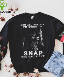 You all realize i’m going to SNAP one day right hoodie, sweater, longsleeve, shirt v-neck, t-shirt