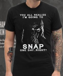 You all realize i’m going to SNAP one day right hoodie, sweater, longsleeve, shirt v-neck, t-shirt