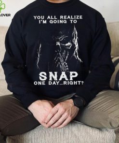 You all realize i’m going to SNAP one day right hoodie, sweater, longsleeve, shirt v-neck, t-shirt