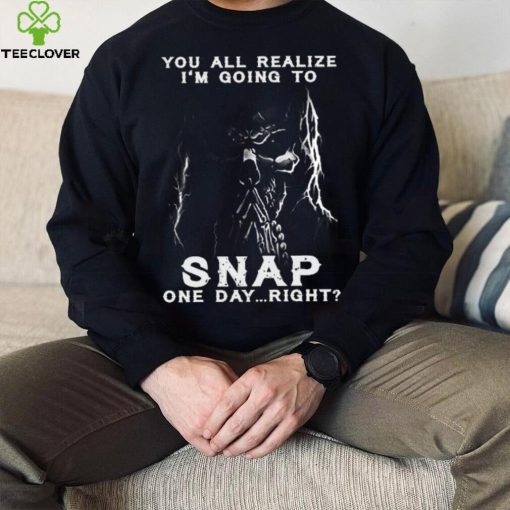 You all realize i’m going to SNAP one day right hoodie, sweater, longsleeve, shirt v-neck, t-shirt