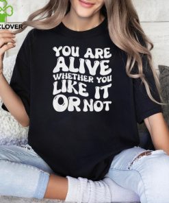 You are alive whether you like it or not shirt