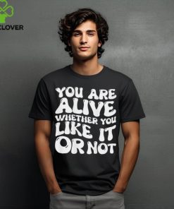You are alive whether you like it or not shirt
