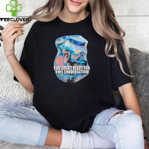 You arent ready for this consersation shirt