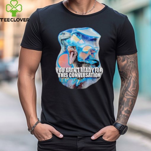 You arent ready for this consersation shirt