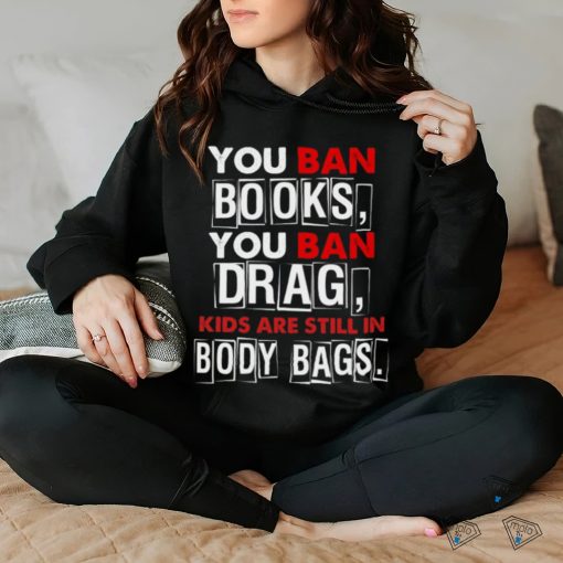 You ban book you ban drag kids are still in body bags shirt