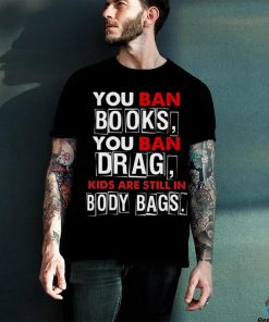 You ban book you ban drag kids are still in body bags shirt