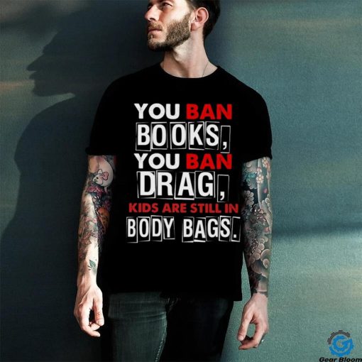 You ban book you ban drag kids are still in body bags shirt