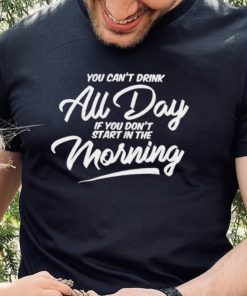 You can’t drink all day if you don’t start in the morning 2024 shirt 3 You can’t drink all day if you don’t start in the morning 2024 shirt