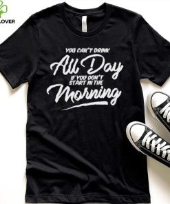 You can’t drink all day if you don’t start in the morning 2024 shirt 6 You can’t drink all day if you don’t start in the morning 2024 shirt