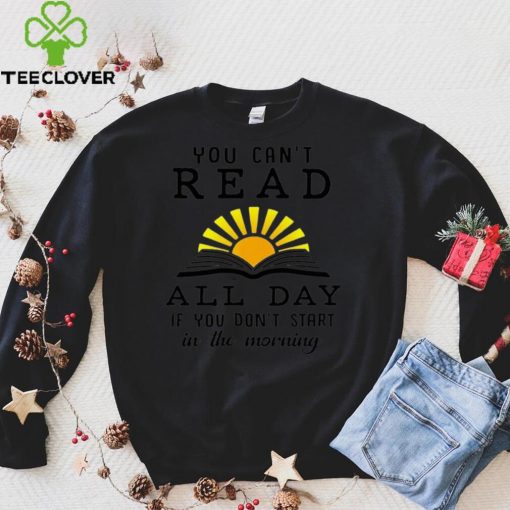 You cant read all day if you dont start in the morning hoodie, sweater, longsleeve, shirt v-neck, t-shirt Sweater