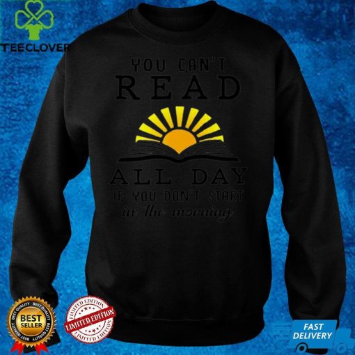 You cant read all day if you dont start in the morning hoodie, sweater, longsleeve, shirt v-neck, t-shirt Sweater