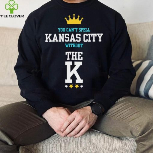 You cant spell Kansas city without the K Kansas City Royals hoodie, sweater, longsleeve, shirt v-neck, t-shirt