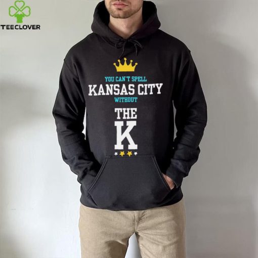 You cant spell Kansas city without the K Kansas City Royals hoodie, sweater, longsleeve, shirt v-neck, t-shirt