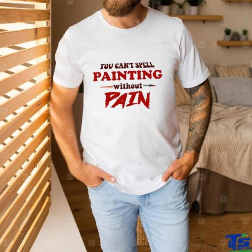 You can’t spell painting without pain art shirt