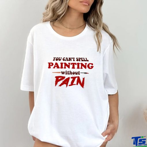 You can’t spell painting without pain art shirt