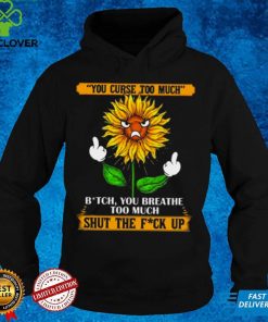 You curse too much bit ch you breath too much shut the fu ck up sunflower middle finger shirt