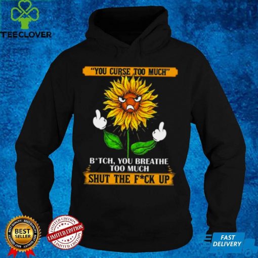 You curse too much bit ch you breath too much shut the fu ck up sunflower middle finger hoodie, sweater, longsleeve, shirt v-neck, t-shirt