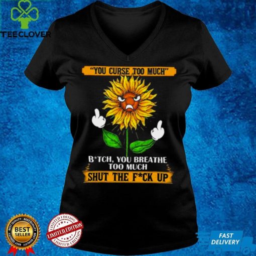 You curse too much bit ch you breath too much shut the fu ck up sunflower middle finger hoodie, sweater, longsleeve, shirt v-neck, t-shirt