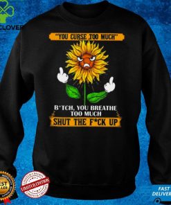 You curse too much bit ch you breath too much shut the fu ck up sunflower middle finger hoodie, sweater, longsleeve, shirt v-neck, t-shirt