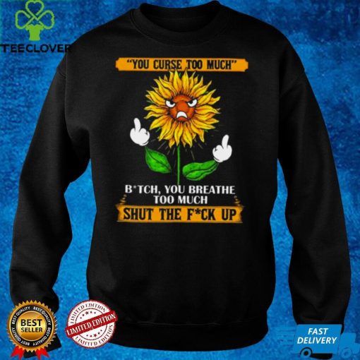 You curse too much bit ch you breath too much shut the fu ck up sunflower middle finger hoodie, sweater, longsleeve, shirt v-neck, t-shirt