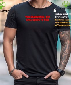 You denounced but still going to hell shirt