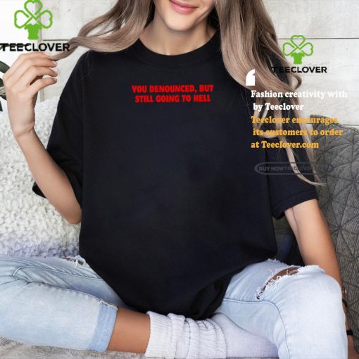 You denounced but still going to hell shirt