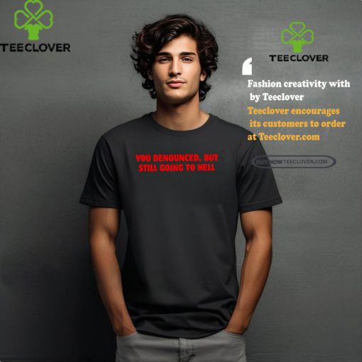 You denounced but still going to hell shirt
