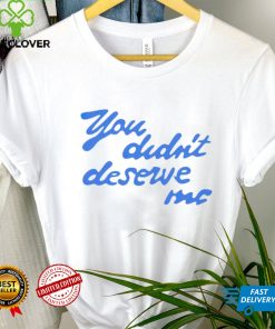You didn’t deserve me T shirt