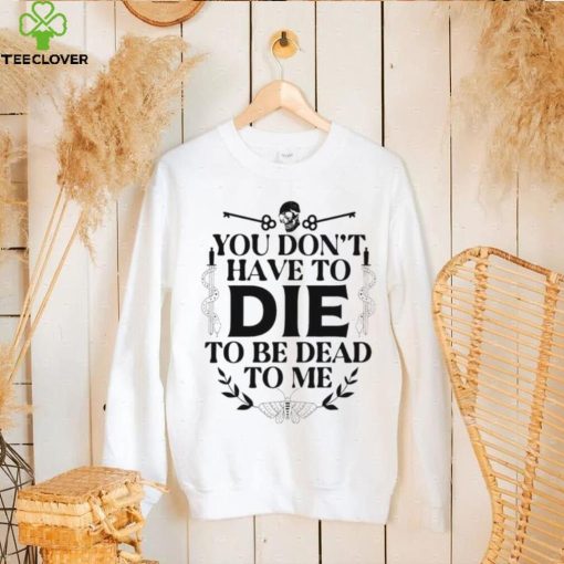You don’t have to die to be dead to me T Shirt
