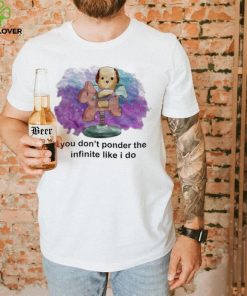 You don’t ponder the infinite like i do shirt