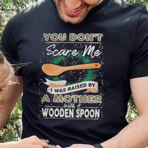 You don’t scare me I was raised by a Mother with a Wooden Spoon T zhoodie, sweater, longsleeve, shirt v-neck, t-shirt