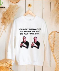 You dont wanna see me before ive had my meatball sub hoodie, sweater, longsleeve, shirt v-neck, t-shirt