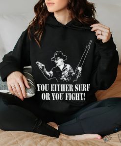 You either surf or you fight shirt