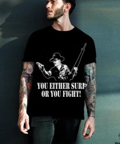 You either surf or you fight shirt