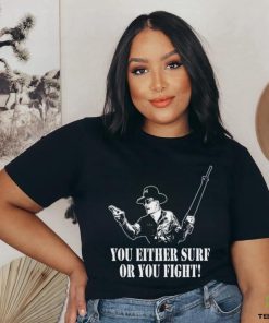You either surf or you fight shirt