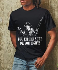 You either surf or you fight shirt