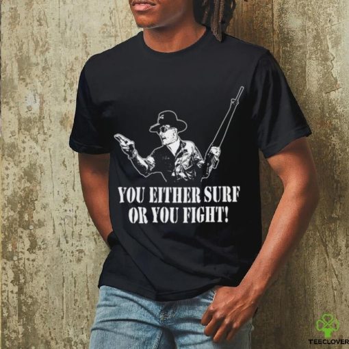 You either surf or you fight shirt