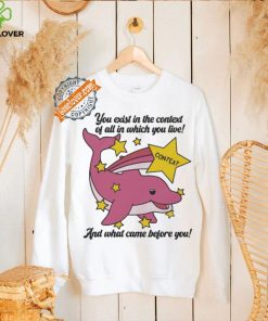 You exist in the context of all in which you live shirt