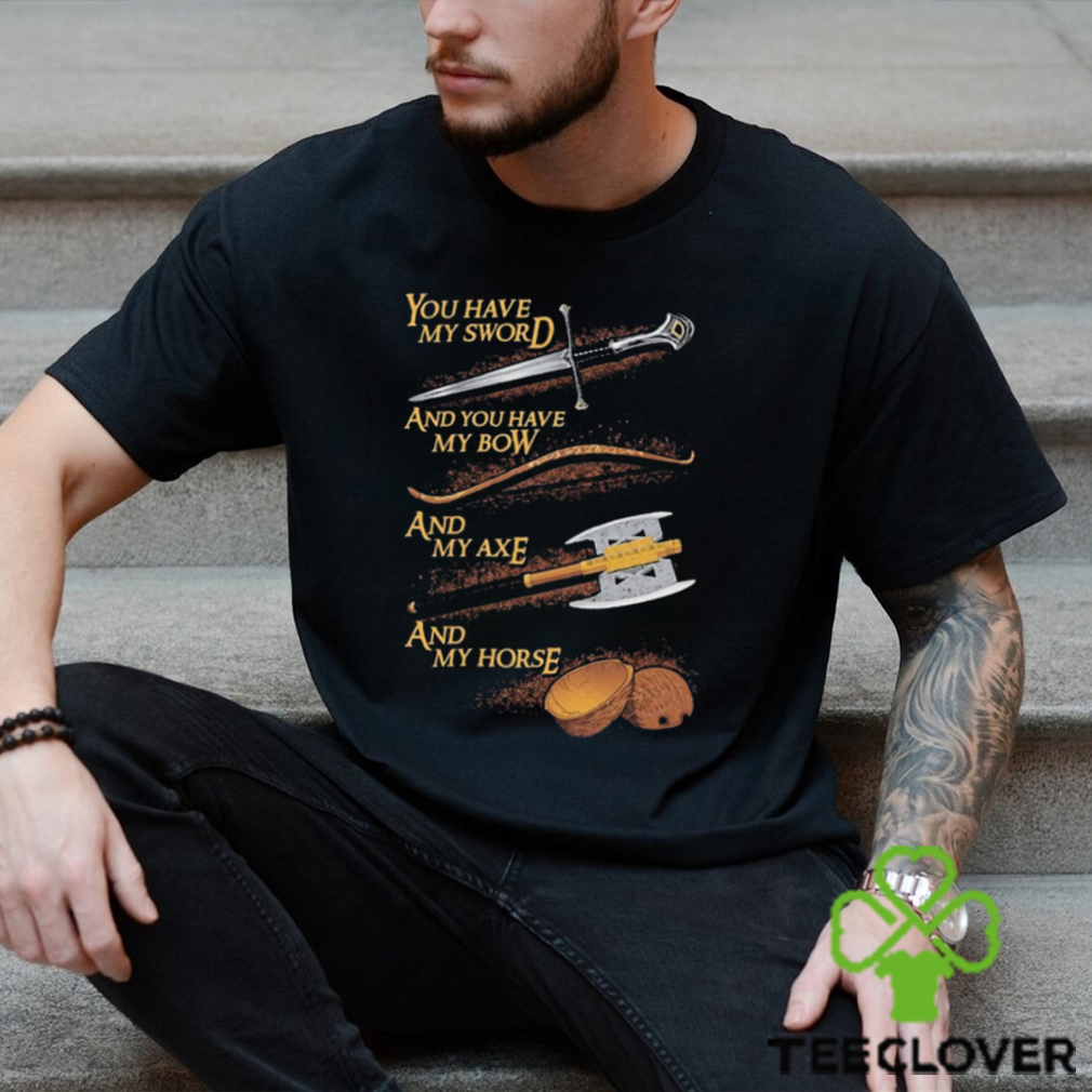 You have my sword and you have my bow and my axe and my horse t shirt You have my sword and you have my bow and my axe and my horse t shirt