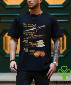 You have my sword and you have my bow and my axe and my horse t shirt