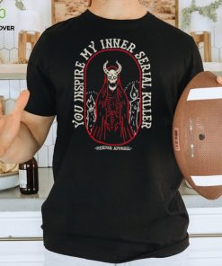 You inspire my inner serial killer shirt