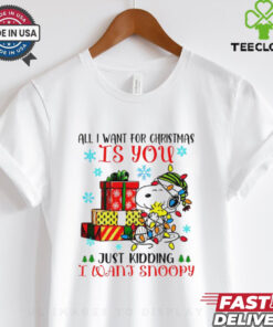 You just kidding I want snoopy I want for Christmas shirt