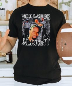 You ladies alright shirt 3 You ladies alright shirt